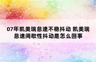 07年凯美瑞怠速不稳抖动 凯美瑞怠速间歇性抖动是怎么回事